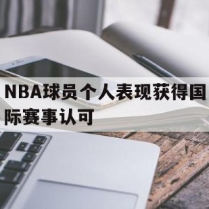 c7c7.app-nba球员个人表现获得国际赛事认可吗