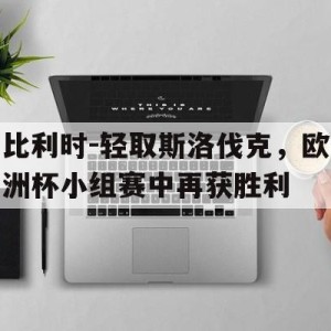 c7娱乐-比利时-轻取斯洛伐克，欧洲杯小组赛中再获胜利的简单介绍