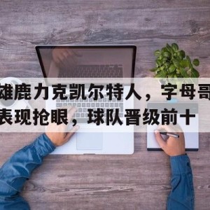 c7娱乐-雄鹿力克凯尔特人，字母哥表现抢眼，球队晋级前十的简单介绍