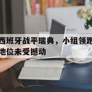 c7c7.app-西班牙战平瑞典，小组领跑地位未受撼动的简单介绍