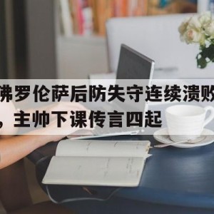 c7c7.app-佛罗伦萨后防失守连续溃败，主帅下课传言四起