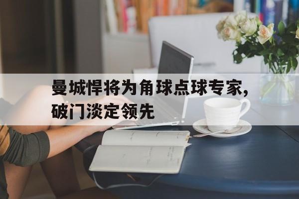 曼城悍将为角球点球专家,破门淡定领先 曼城悍将为角球点球专家,破门淡定领先