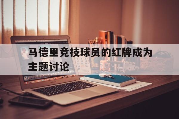 马德里竞技球员的红牌成为主题讨论 马德里竞技球员的红牌成为主题讨论