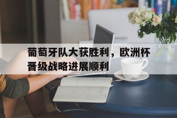 葡萄牙队大获胜利，欧洲杯晋级战略进展顺利